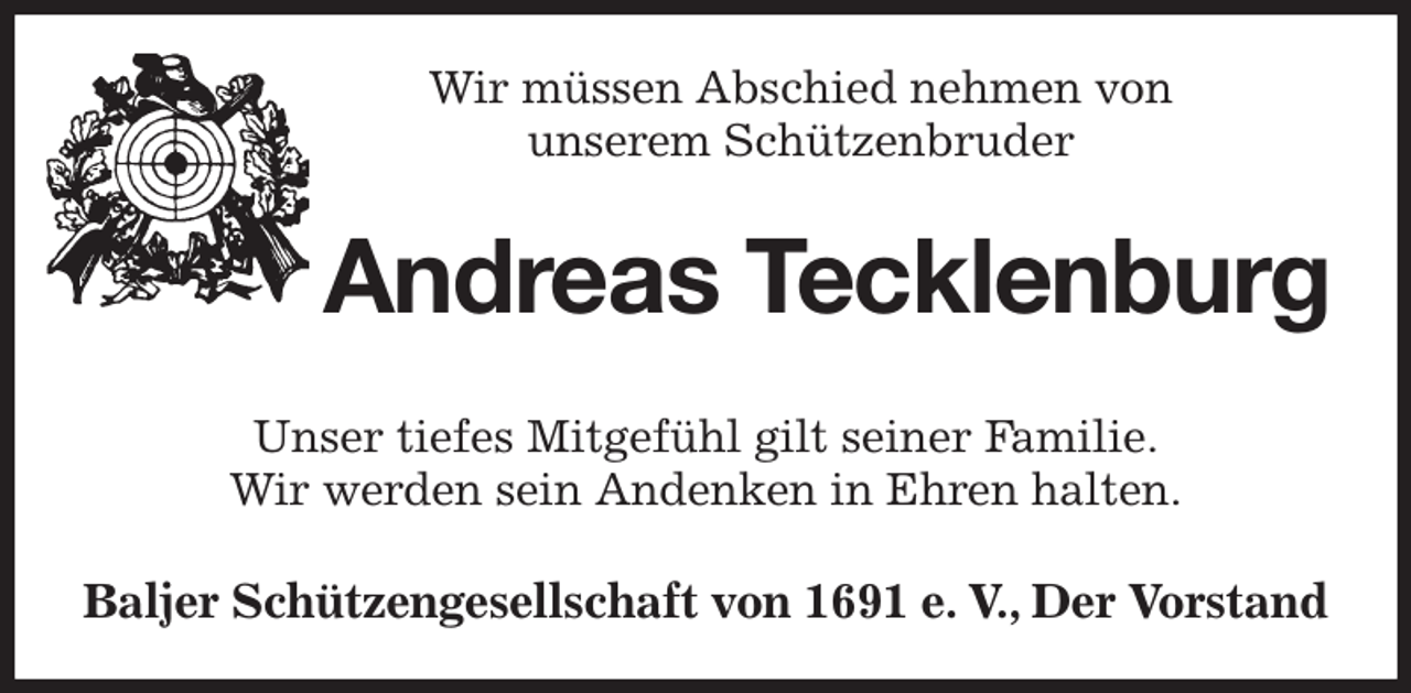 <p>Wir müssen Abschied nehmen von<br />unserem Schützenbruder<br />Andreas Tecklenburg<br />Unser tiefes Mitgefühl gilt seiner Familie.<br />Wir werden sein Andenken in Ehren halten.<br />Baljer Schützengesellschaft von 1691 e. V., Der Vorstand</p>