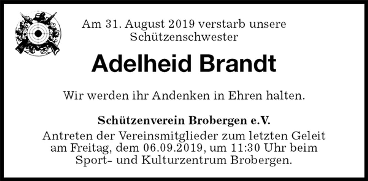 <p>Am 31. August 2019 verstarb unsere<br />Schützenschwester<br />Adelheid Brandt<br />Schützenverein Brobergen e.V.<br />Antreten der Vereinsmitglieder zum letzten Geleit<br />am Freitag, dem 06.09.2019, um 11:30 Uhr beim<br />Sport- und Kulturzentrum Brobergen.<br />Wir werden ihr Andenken in Ehren halten.</p>