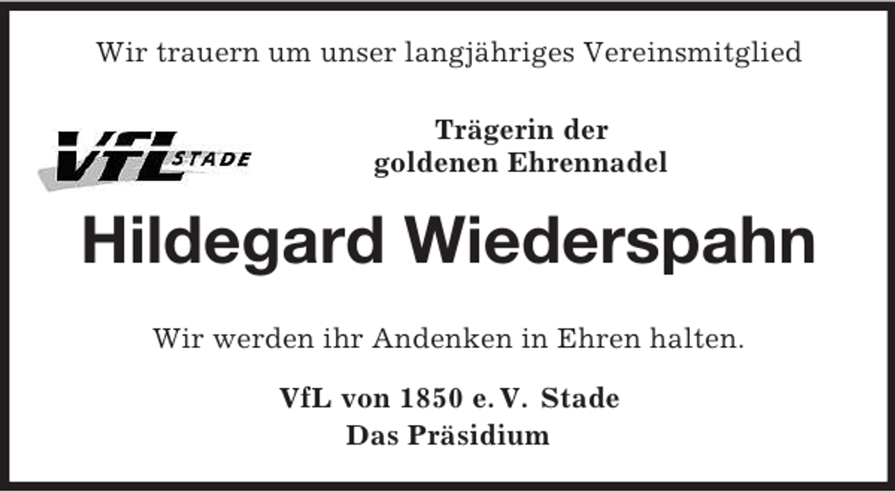 <p>Wir trauern um unser langjähriges Vereinsmitglied<br />Trägerin der<br />goldenen Ehrennadel<br />Hildegard Wiederspahn</p><p>Wir werden ihr Andenken in Ehren halten.<br />VfL von 1850 e. V. Stade<br />Das Präsidium</p>