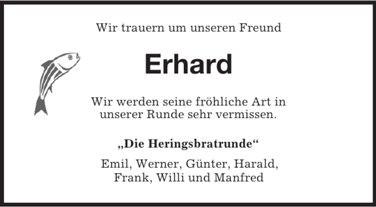 <p>Wir trauern um unseren Freund</p><p>Erhard<br />Wir werden seine fröhliche Art in<br />unserer Runde sehr vermissen.<br />„Die Heringsbratrunde“<br />Emil, Werner, Günter, Harald,<br />Frank, Willi und Manfred</p>