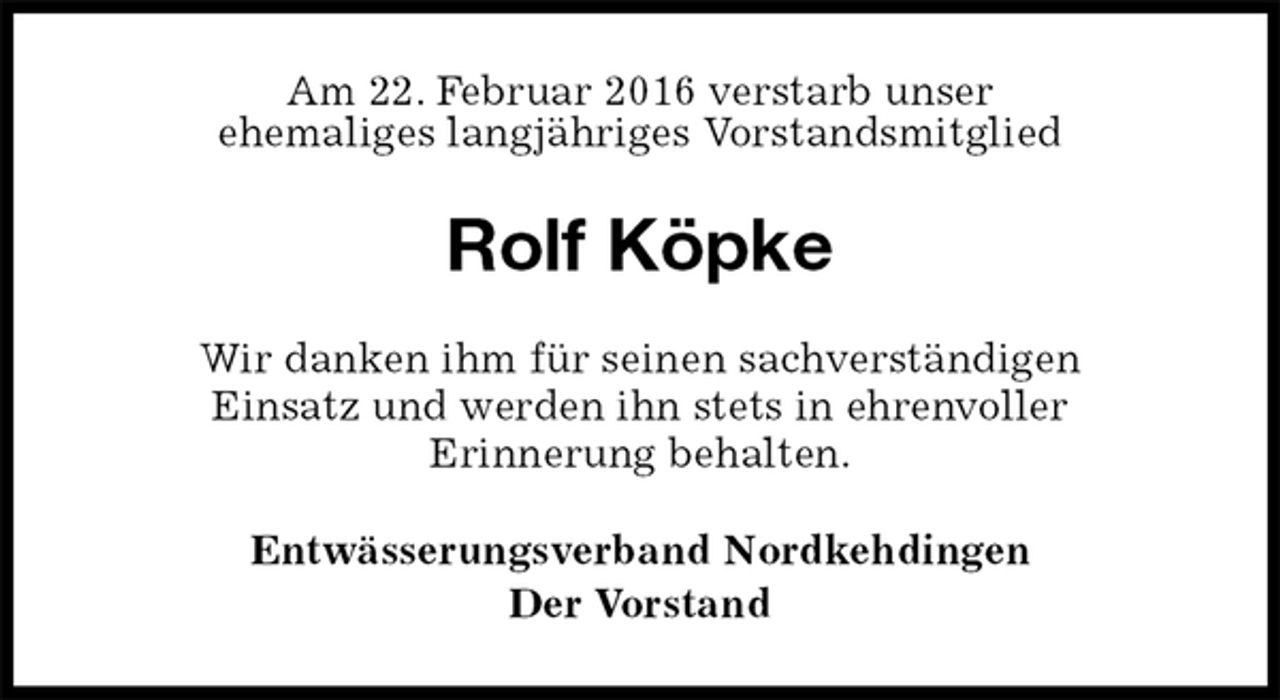 <p>Am 22. Februar 2016 verstarb unser<br />ehemaliges langjähriges Vorstandsmitglied<br />Rolf Köpke<br />Wir danken ihm für seinen sachverständigen<br />Einsatz und werden ihn stets in ehrenvoller<br />Erinnerung behalten.<br />Entwässerungsverband Nordkehdingen<br />Der Vorstand</p>