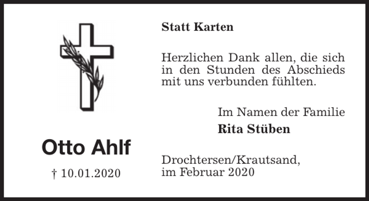<p>Statt Karten<br />Herzlichen Dank allen, die sich in den Stunden des Abschieds mit uns verbunden fühlten.<br />Im Namen der Familie<br />Rita Stüben<br />Drochtersen/Krautsand,<br />im Februar 2020<br />Otto Ahlf<br />† 10.01.2020</p>