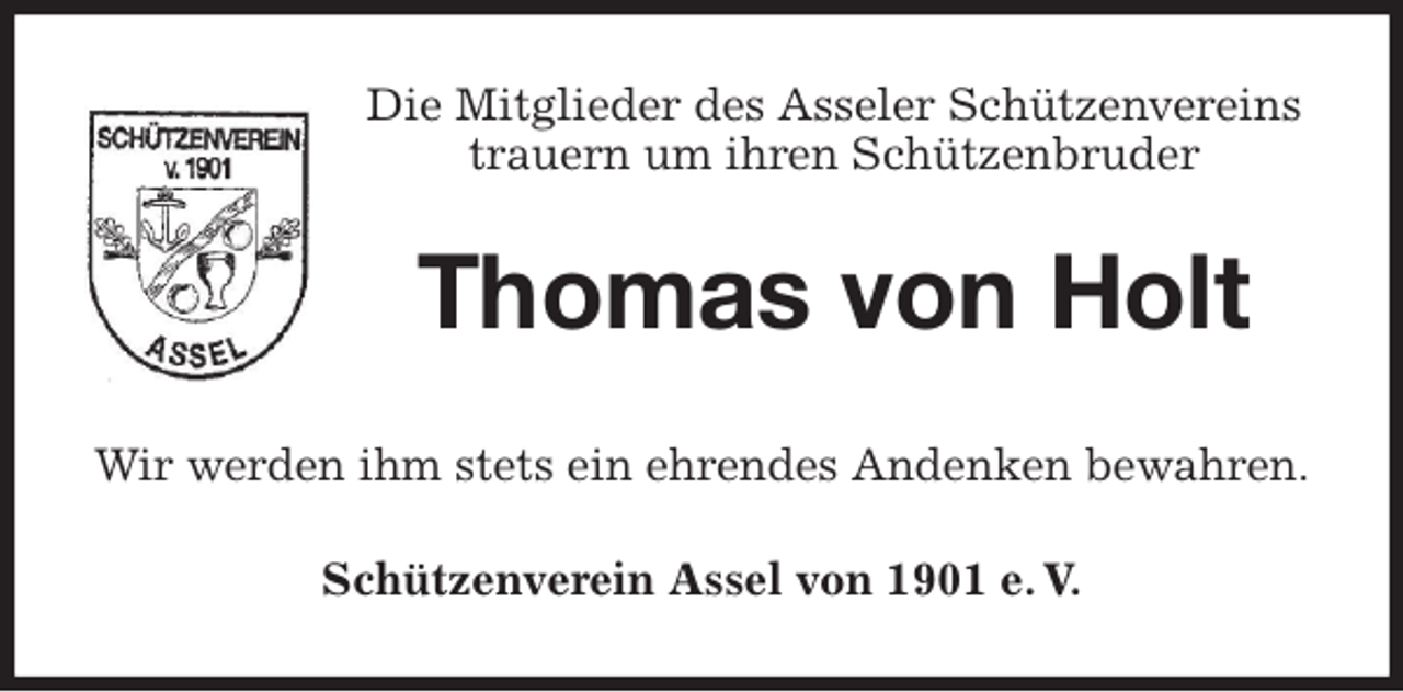 <p>Die Mitglieder des Asseler Schützenvereins<br />trauern um ihren Schützenbruder<br />Thomas von Holt<br />Wir werden ihm stets ein ehrendes Andenken bewahren.<br />Schützenverein Assel von 1901 e. V.</p>