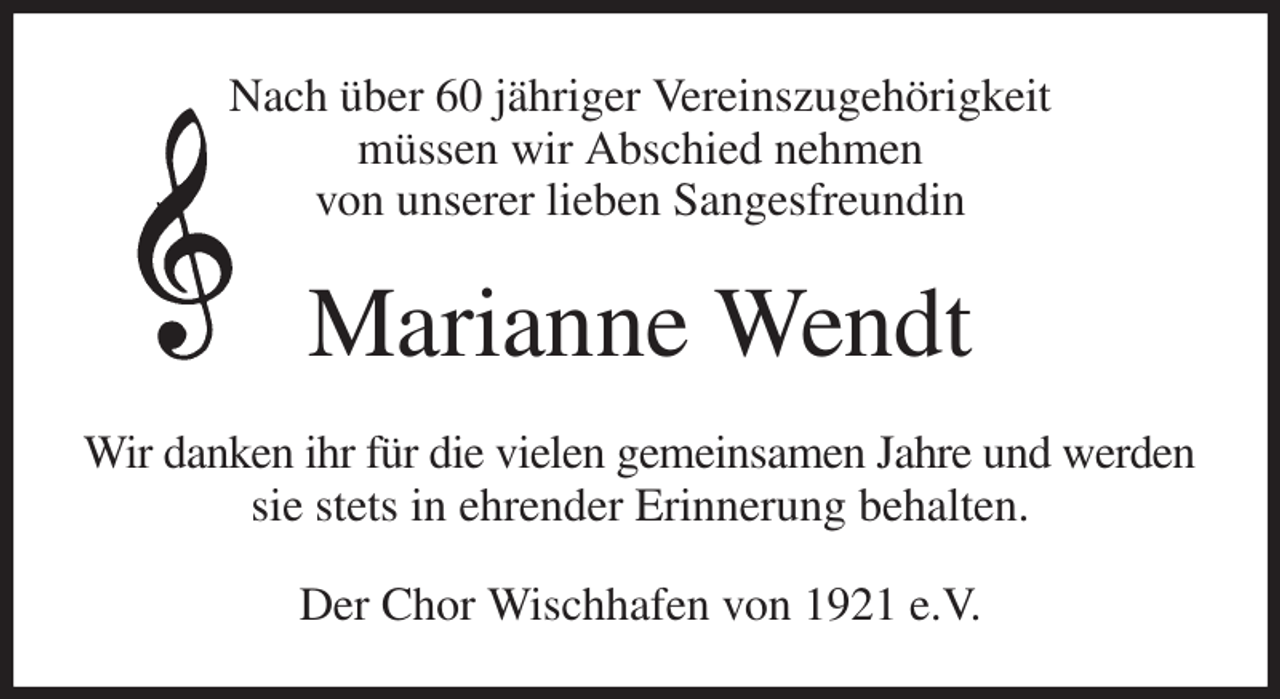 <p>Nach über 60 jähriger Vereinszugehörigkeit<br />müssen wir Abschied nehmen<br />von unserer lieben Sangesfreundin<br />Marianne Wendt<br />Wir danken ihr für die vielen gemeinsamen Jahre und werden<br />sie stets in ehrender Erinnerung behalten.<br />Der Chor Wischhafen von 1921 e.V.</p>