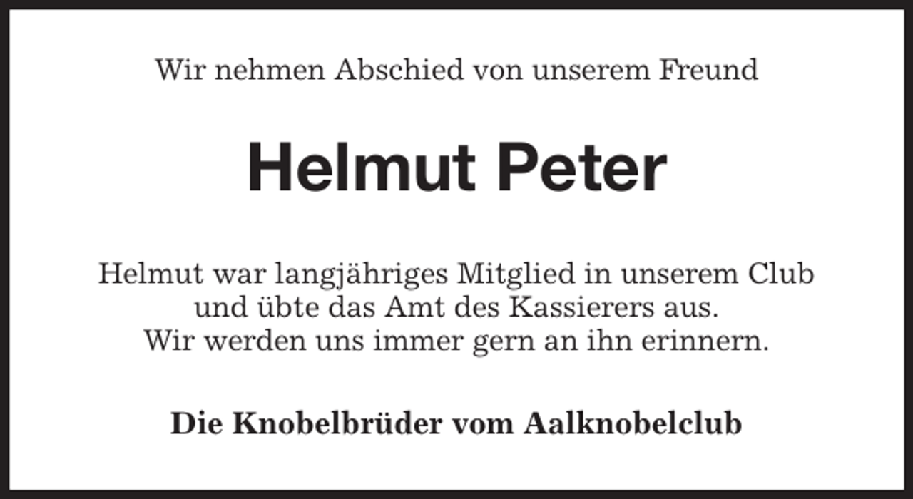 <p>Wir nehmen Abschied von unserem Freund<br />Helmut Peter<br />Helmut war langjähriges Mitglied in unserem Club<br />und übte das Amt des Kassierers aus.<br />Wir werden uns immer gern an ihn erinnern.<br />Die Knobelbrüder vom Aalknobelclub</p>