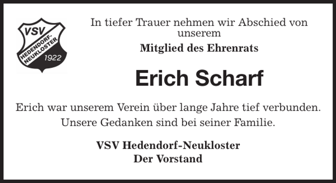 <p>In tiefer Trauer nehmen wir Abschied von<br />unserem<br />Mitglied des Ehrenrats<br />Erich Scharf<br />Erich war unserem Verein über lange Jahre tief verbunden. Unsere Gedanken sind bei seiner Familie.<br />VSV Hedendorf-Neukloster<br />Der Vorstand</p>