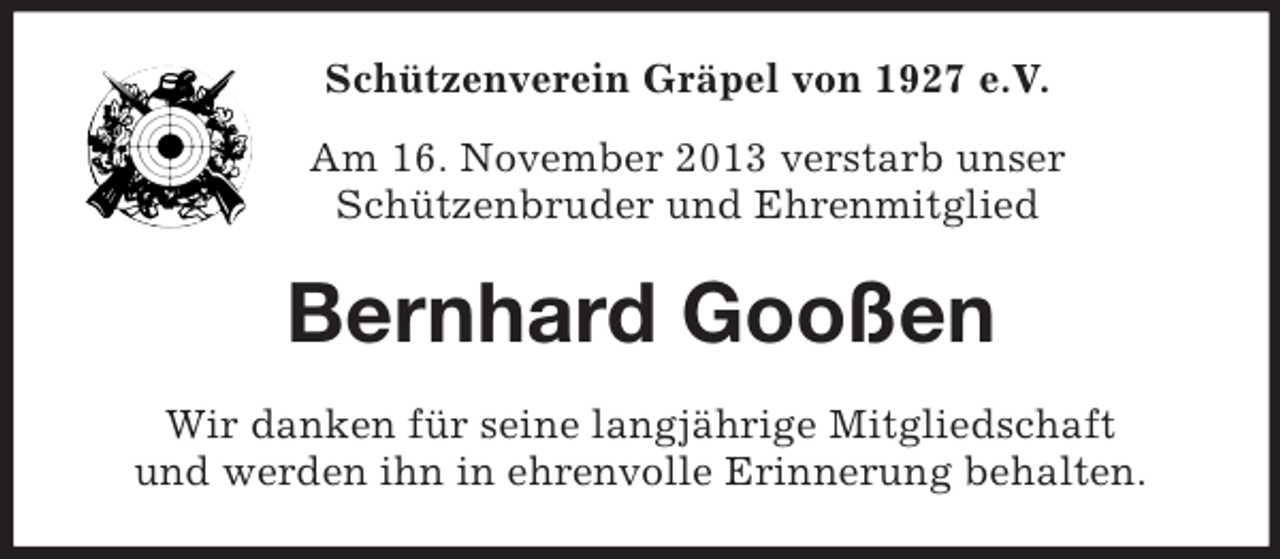 <p>Schützenverein Gräpel von 1927 e.V.<br />Am 16. November 2013 verstarb unser<br />Schützenbruder und Ehrenmitglied</p><p>Bernhard Gooßen<br />Wir danken für seine langjährige Mitgliedschaft<br />und werden ihn in ehrenvolle Erinnerung behalten.</p>