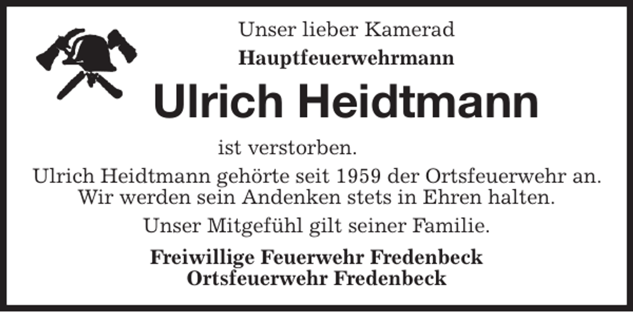 <p>Unser lieber Kamerad<br />Hauptfeuerwehrmann<br />Ulrich Heidtmann<br />ist verstorben.<br />Ulrich Heidtmann gehörte seit 1959 der Ortsfeuerwehr an. Wir werden sein Andenken stets in Ehren halten.<br />Unser Mitgefühl gilt seiner Familie.<br />Freiwillige Feuerwehr Fredenbeck<br />Ortsfeuerwehr Fredenbeck</p>