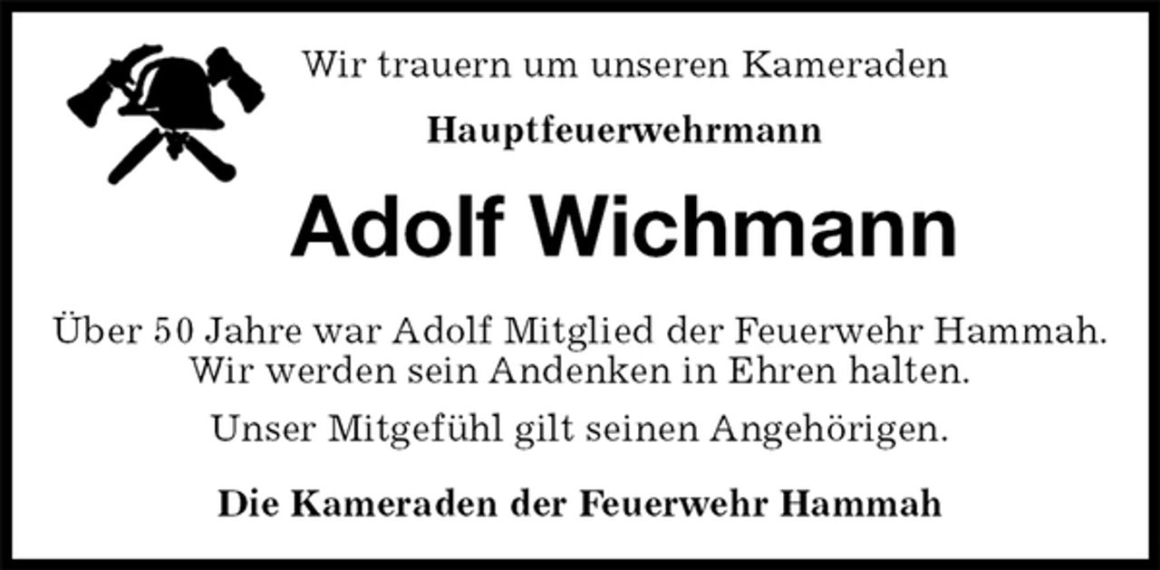 <p>Wir trauern um unseren Kameraden<br />Hauptfeuerwehrmann<br />Adolf Wichmann<br />Über 50 Jahre war Adolf Mitglied der Feuerwehr Hammah.<br />Wir werden sein Andenken in Ehren halten.<br />Unser Mitgefühl gilt seinen Angehörigen.<br />Die Kameraden der Feuerwehr Hammah</p>