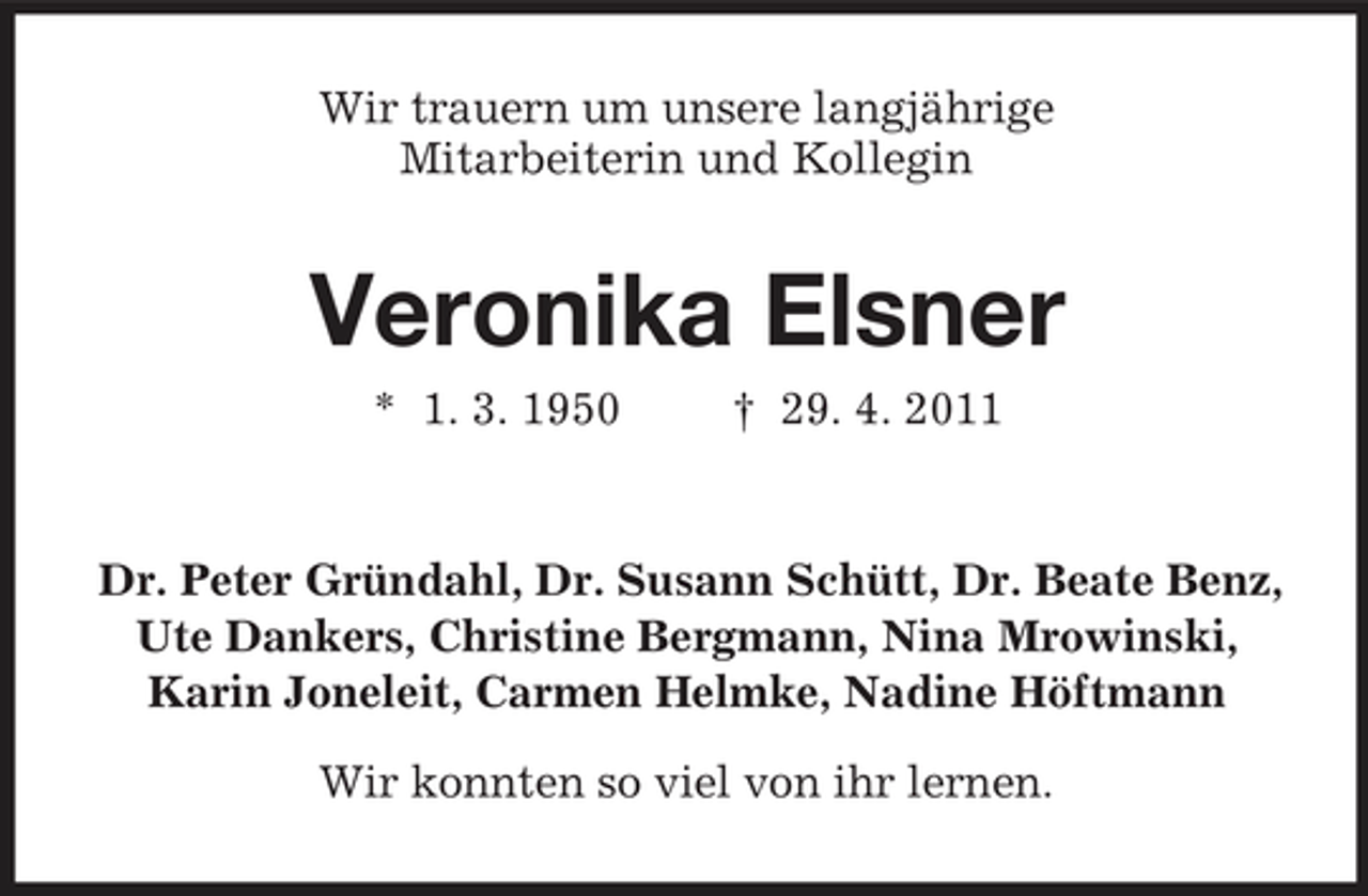 <p>Wir trauern um unsere langjährige Mitarbeiterin und Kollegin</p><p>Veronika Elsner<br />* 1. 3. 1950 † 29. 4. 2011 Dr. Peter Gründahl, Dr. Susann Schütt, Dr. Beate Benz, Ute Dankers, Christine Bergmann, Nina Mrowinski, Karin Joneleit, Carmen Helmke, Nadine Höftmann Wir konnten so viel von ihr lernen.</p>