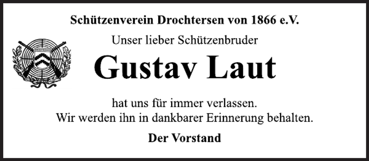 <p>Schützenverein Drochtersen von 1866 e.V.<br />Unser lieber Schützenbruder<br />Gustav Laut<br />hat uns für immer verlassen.<br />Wir werden ihn in dankbarer Erinnerung behalten.<br />Der Vorstand</p>