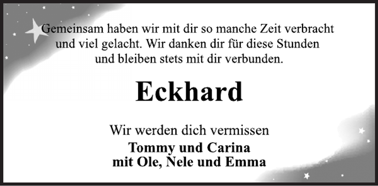 <p>Gemeinsam haben wir mit dir so manche Zeit verbracht<br />und viel gelacht. Wir danken dir für diese Stunden<br />und bleiben stets mit dir verbunden.<br />Eckhard<br />Wir werden dich vermissen<br />Tommy und Carina<br />mit Ole, Nele und Emma</p>