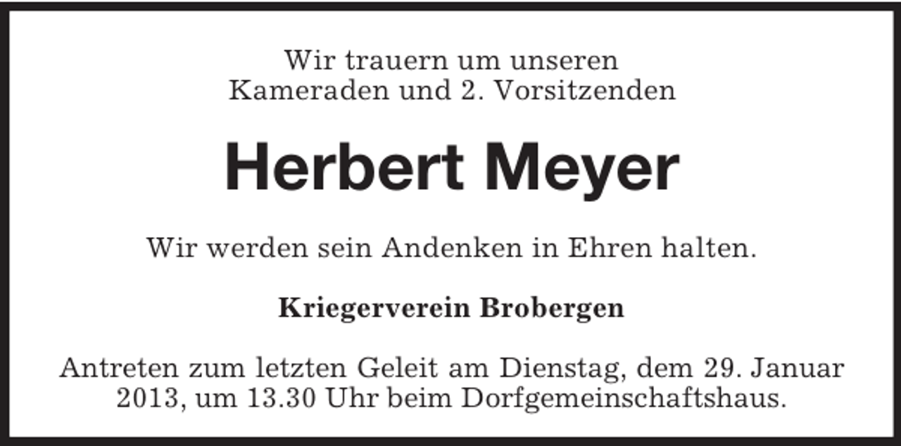 <p>Wir trauern um unseren<br />Kameraden und 2. Vorsitzenden</p><p>Herbert Meyer<br />Wir werden sein Andenken in Ehren halten.<br />Kriegerverein Brobergen<br />Antreten zum letzten Geleit am Dienstag, dem 29. Januar<br />2013, um 13.30 Uhr beim Dorfgemeinschaftshaus.</p>