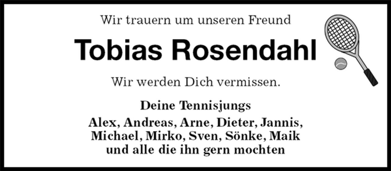 <p>Wir trauern um unseren Freund<br />Tobias Rosendahl<br />Wir werden Dich vermissen.<br />Deine Tennisjungs<br />Alex, Andreas, Arne, Dieter, Jannis,<br />Michael, Mirko, Sven, Sönke, Maik<br />und alle die ihn gern mochten</p>