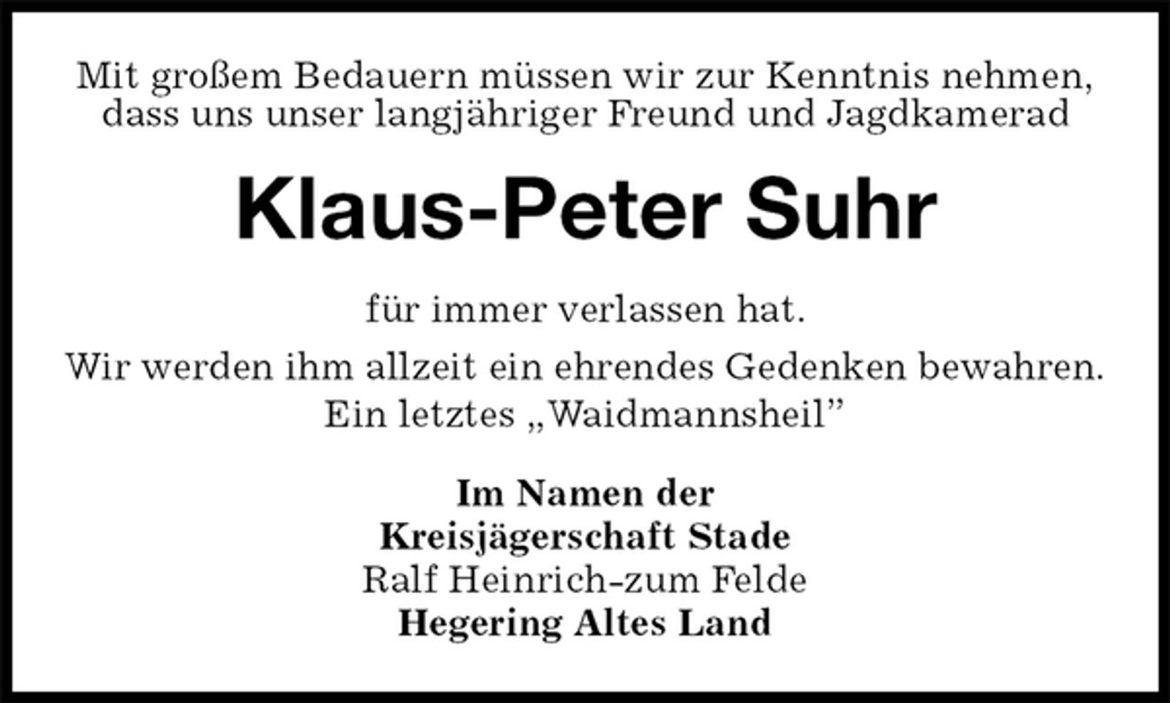 <p>Mit großem Bedauern müssen wir zur Kenntnis nehmen,<br />dass uns unser langjähriger Freund und Jagdkamerad<br />Klaus-Peter Suhr<br />für immer verlassen hat.<br />Wir werden ihm allzeit ein ehrendes Gedenken bewahren.<br />Ein letztes „Waidmannsheil”<br />Im Namen der<br />Kreisjägerschaft Stade<br />Ralf Heinrich-zum Felde<br />Hegering Altes Land</p>