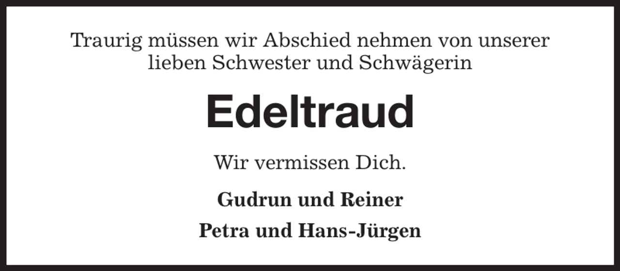 <p>Traurig müssen wir Abschied nehmen von unserer<br />lieben Schwester und Schwägerin<br />Edeltraud<br />Wir vermissen Dich.<br />Gudrun und Reiner<br />Petra und Hans-Jürgen</p>