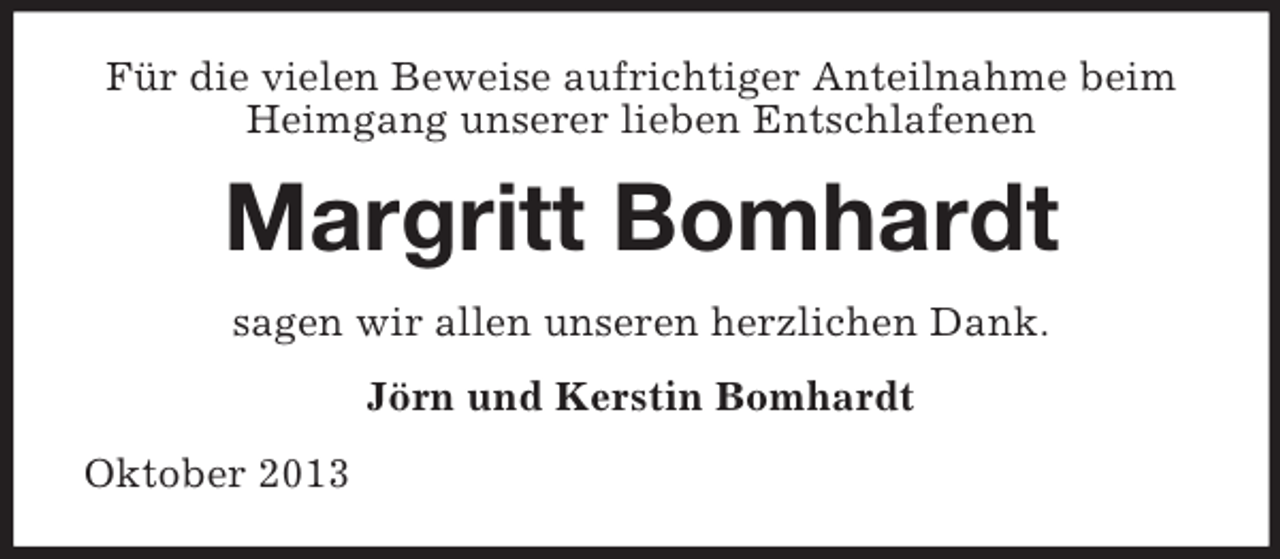 <p>Für die vielen Beweise aufrichtiger Anteilnahme beim<br />Heimgang unserer lieben Entschlafenen</p><p>Margritt Bomhardt<br />sagen wir allen unseren herzlichen Dank.<br />Jörn und Kerstin Bomhardt<br />Oktober 2013</p>
