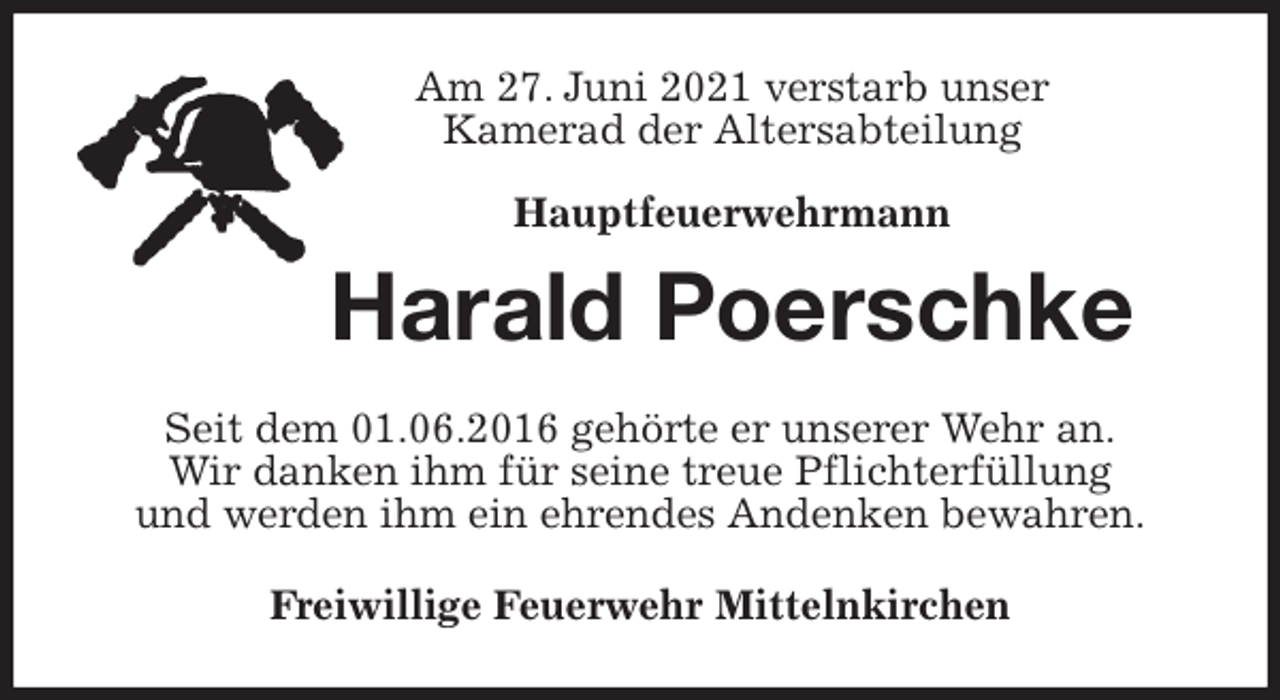 <p>Am 27. Juni 2021 verstarb unser<br />Kamerad der Altersabteilung</p>
<p>Hauptfeuerwehrmann<br />Harald Poerschke<br />Seit dem 01.06.2016 gehörte er unserer Wehr an.<br />Wir danken ihm für seine treue Pflichterfüllung<br />und werden ihm ein ehrendes Andenken bewahren.<br />Freiwillige Feuerwehr Mittelnkirchen</p>