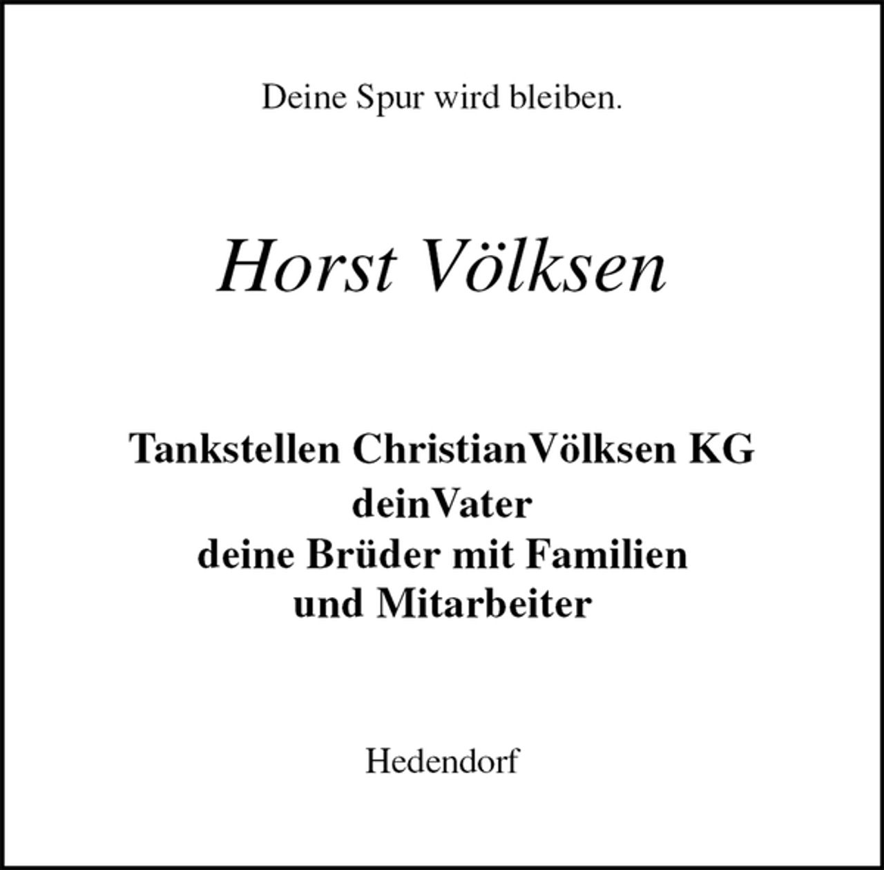 <p>Deine Spur wird bleiben.<br />Horst Völksen<br />Tankstellen ChristianVölksen KG<br />deinVater<br />deine Brüder mit Familien<br />und Mitarbeiter<br />Hedendorf</p>