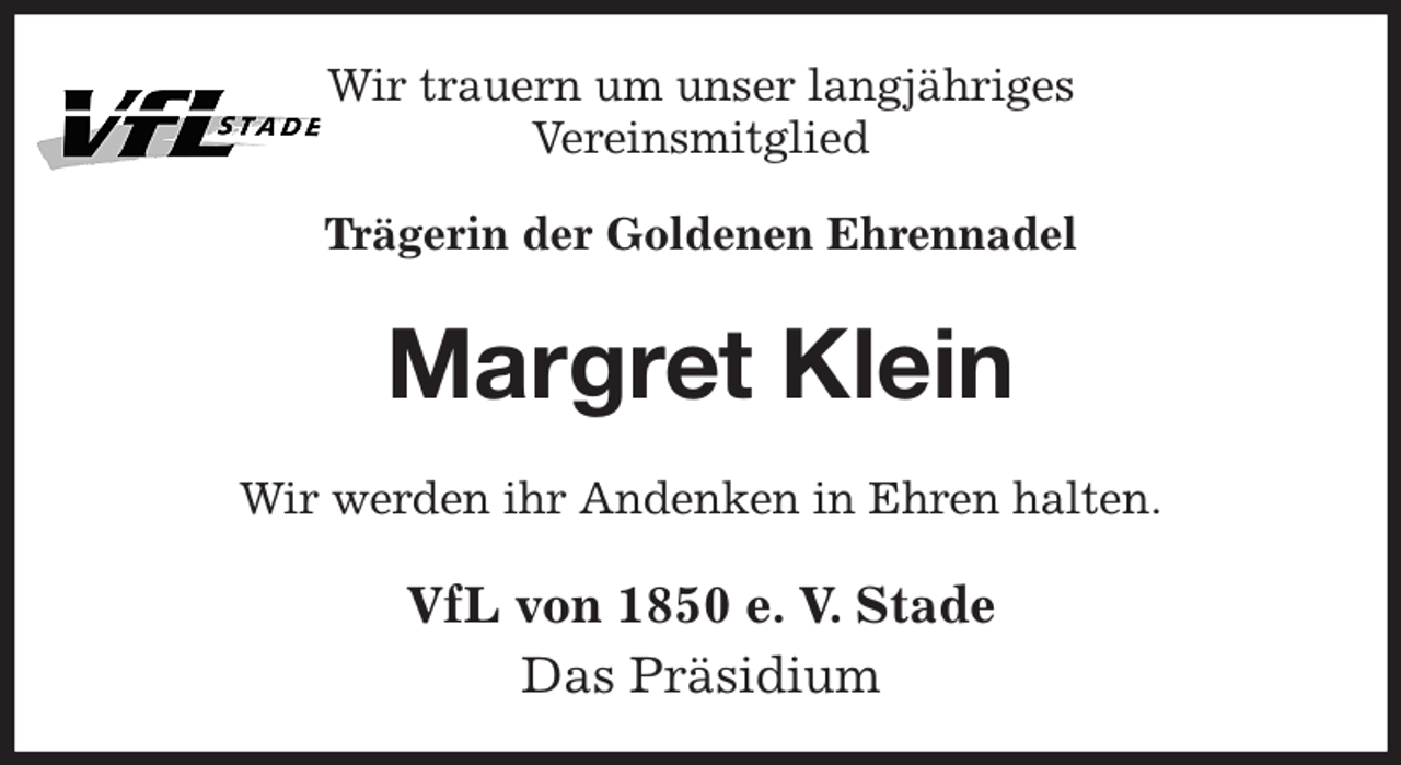 <p>Wir trauern um unser langjähriges<br />Vereinsmitglied<br />Trägerin der Goldenen Ehrennadel<br />Margret Klein<br />Wir werden ihr Andenken in Ehren halten.<br />VfL von 1850 e. V. Stade<br />Das Präsidium</p>