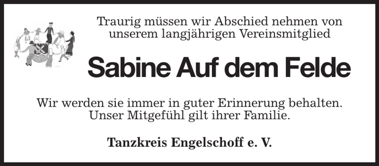 <p>Traurig müssen wir Abschied nehmen von unserem langjährigen Vereinsmitglied<br />Sabine Auf dem Felde<br />Tanzkreis Engelschoff e. V.<br />Wir werden sie immer in guter Erinnerung behalten.<br />Unser Mitgefühl gilt ihrer Familie.</p>
