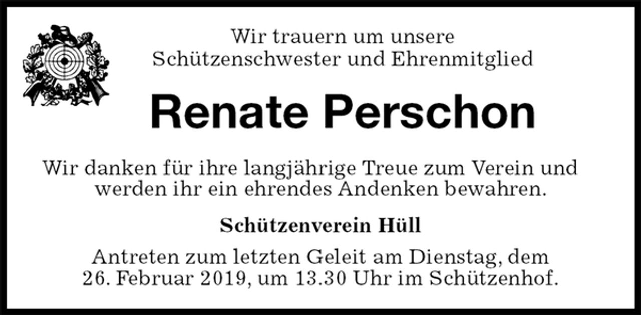 <p>Wir trauern um unsere<br />Schützenschwester und Ehrenmitglied<br />Renate Perschon<br />Wir danken für ihre langjährige Treue zum Verein und werden ihr ein ehrendes Andenken bewahren.<br />Schützenverein Hüll<br />Antreten zum letzten Geleit am Dienstag, dem<br />26. Februar 2019, um 13.30 Uhr im Schützenhof.</p>