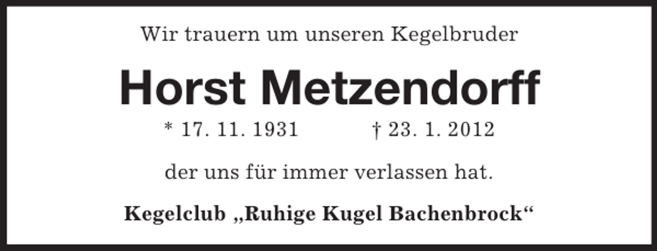 <p>Wir trauern um unseren Kegelbruder</p><p>Horst Metzendorff<br />* 17. 11. 1931</p><p>† 23. 1. 2012</p><p>der uns für immer verlassen hat.<br />Kegelclub „Ruhige Kugel Bachenbrock“</p>