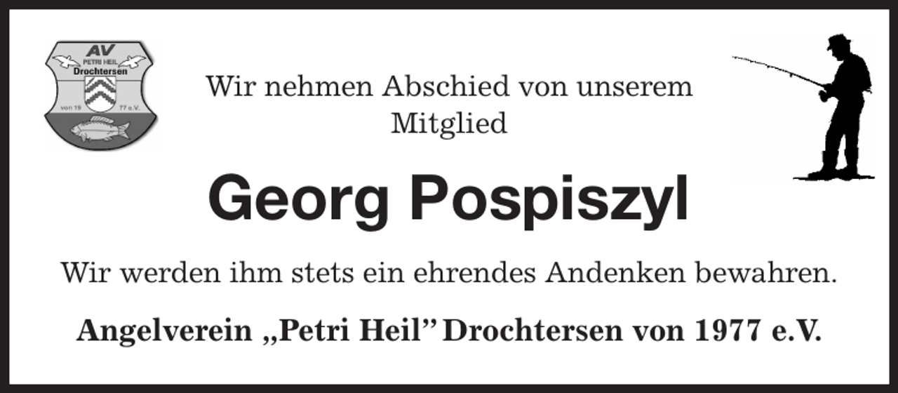 <p>Wir nehmen Abschied von unserem<br />Mitglied<br />Georg Pospiszyl<br />Wir werden ihm stets ein ehrendes Andenken bewahren.<br />Angelverein „Petri Heil” Drochtersen von 1977 e.V.</p>