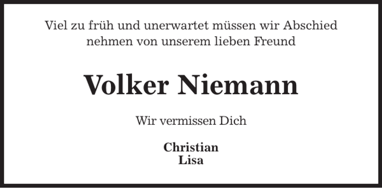 <p>Viel zu früh und unerwartet müssen wir Abschied<br />nehmen von unserem lieben Freund<br />Volker Niemann<br />Wir vermissen Dich<br />Christian<br />Lisa</p>