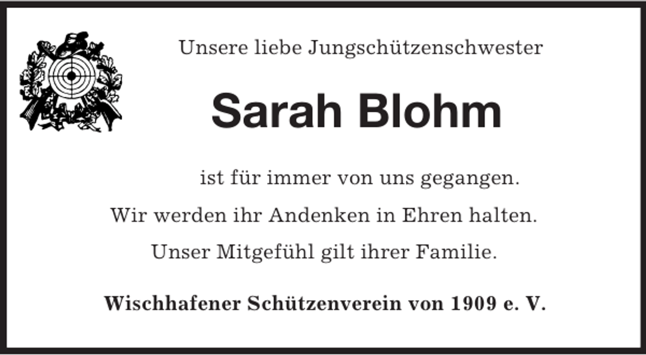 <p>Unsere liebe Jungschützenschwester<br />Sarah Blohm<br />ist für immer von uns gegangen.<br />Wir werden ihr Andenken in Ehren halten.<br />Unser Mitgefühl gilt ihrer Familie.<br />Wischhafener Schützenverein von 1909 e. V.</p>