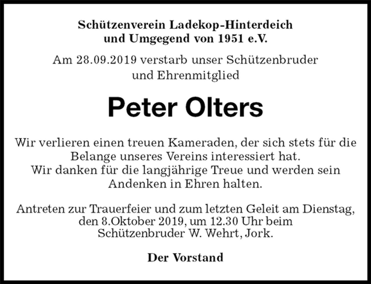 <p>Schützenverein Ladekop-Hinterdeich<br />und Umgegend von 1951 e.V.<br />Am 28.09.2019 verstarb unser Schützenbruder<br />und Ehrenmitglied<br />Peter Olters<br />Antreten zur Trauerfeier und zum letzten Geleit am Dienstag, den 8.Oktober 2019, um 12.30 Uhr beim<br />Schützenbruder W. Wehrt, Jork.</p><p>Der Vorstand<br />Wir verlieren einen treuen Kameraden, der sich stets für die Belange unseres Vereins interessiert hat.<br />Wir danken für die langjährige Treue und werden sein<br />Andenken in Ehren halten.</p>