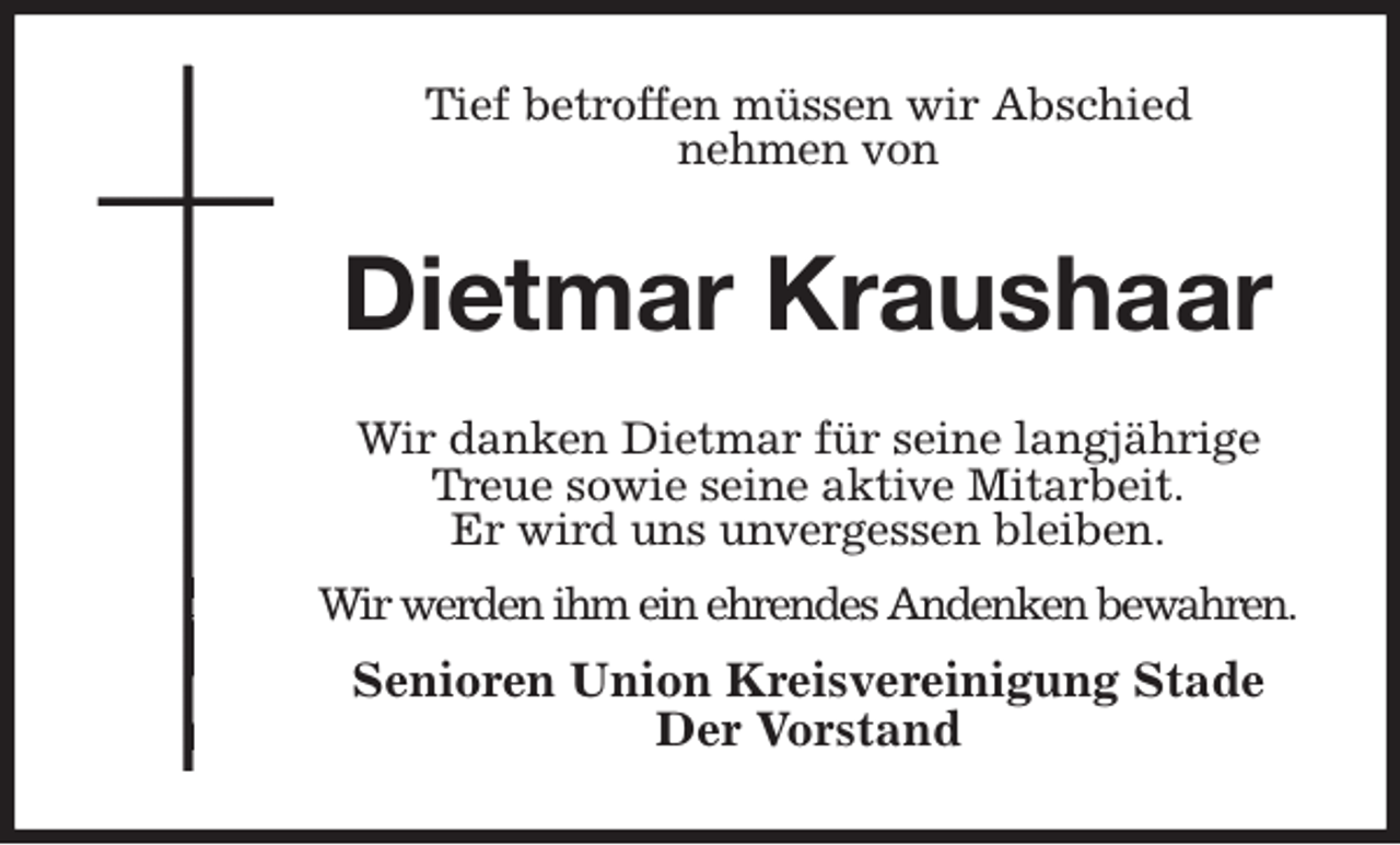 <p>Tief betroffen müssen wir Abschied<br />nehmen von<br />Dietmar Kraushaar<br />Wir danken Dietmar für seine langjährige Treue sowie seine aktive Mitarbeit.<br />Er wird uns unvergessen bleiben.<br />Wir werden ihm ein ehrendes Andenken bewahren.<br />Senioren Union Kreisvereinigung Stade<br />Der Vorstand</p>
