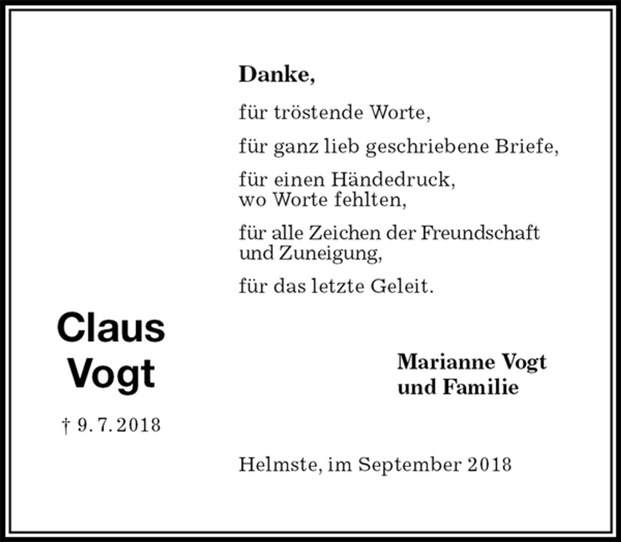 <p>Danke,<br />für tröstende Worte,<br />für ganz lieb geschriebene Briefe,<br />für einen Händedruck,<br />wo Worte fehlten,<br />für alle Zeichen der Freundschaft<br />und Zuneigung,<br />für das letzte Geleit.<br />Marianne Vogt<br />und Familie<br />Helmste, im September 2018</p><p>Claus<br />Vogt<br />† 9. 7. 2018</p>