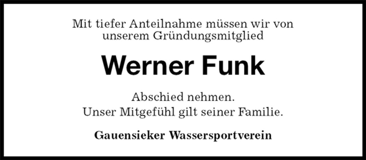 <p>Mit tiefer Anteilnahme müssen wir von<br />unserem Gründungsmitglied<br />Werner Funk<br />Gauensieker Wassersportverein<br />Abschied nehmen.<br />Unser Mitgefühl gilt seiner Familie.</p>