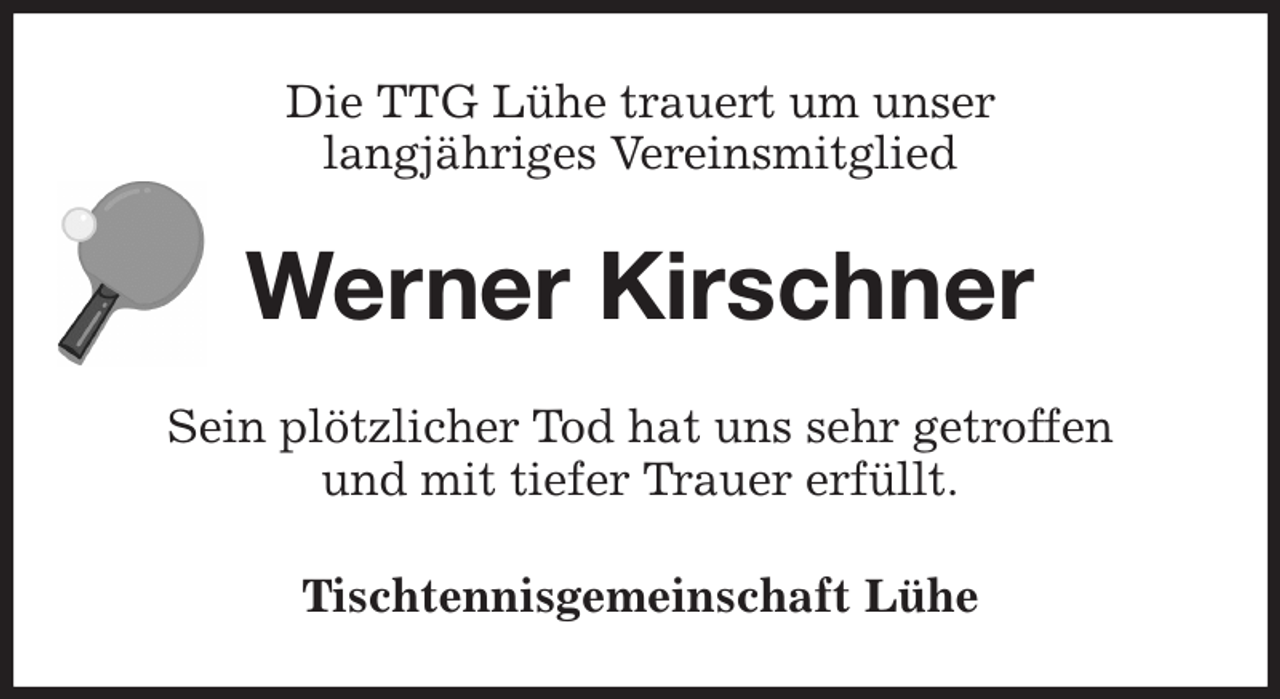 <p>Die TTG Lühe trauert um unser<br />langjähriges Vereinsmitglied<br />Werner Kirschner<br />Sein plötzlicher Tod hat uns sehr getroffen<br />und mit tiefer Trauer erfüllt.<br />Tischtennisgemeinschaft Lühe</p>