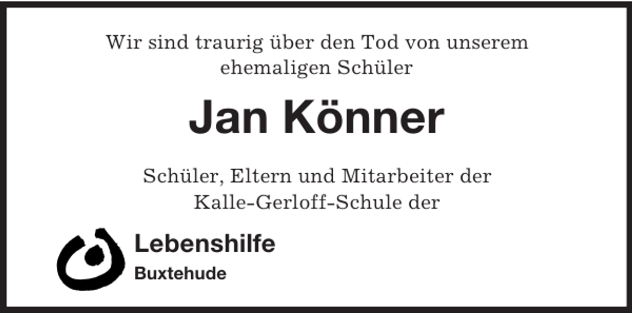 <p>Wir sind traurig über den Tod von unserem<br />ehemaligen Schüler</p><p>Jan Könner<br />Schüler, Eltern und Mitarbeiter der<br />Kalle-Gerloff-Schule der</p><p>Lebenshilfe<br />Buxtehude</p>