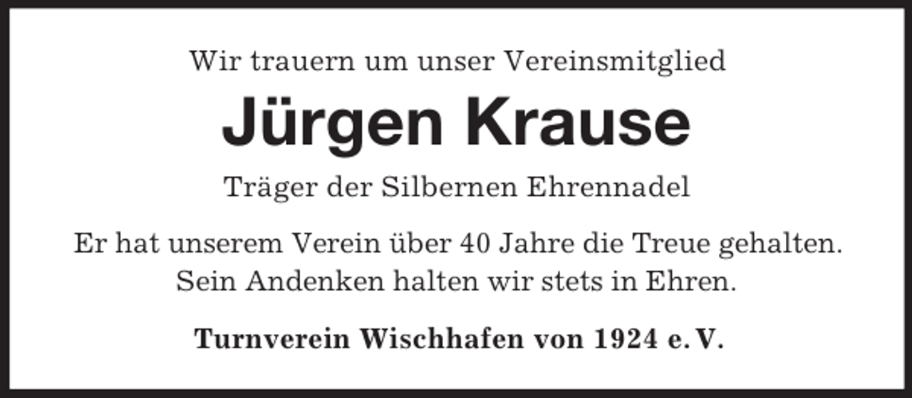<p>Wir trauern um unser Vereinsmitglied</p><p>Jürgen Krause<br />Träger der Silbernen Ehrennadel<br />Er hat unserem Verein über 40 Jahre die Treue gehalten.<br />Sein Andenken halten wir stets in Ehren.<br />Turnverein Wischhafen von 1924 e. V.</p>