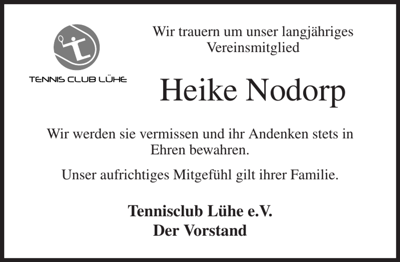 <p>Wir trauern um unser langjähriges<br />Vereinsmitglied<br />Heike Nodorp<br />Wir werden sie vermissen und ihr Andenken stets in<br />Ehren bewahren.<br />Unser aufrichtiges Mitgefühl gilt ihrer Familie.<br />Tennisclub Lühe e.V.<br />Der Vorstand</p>