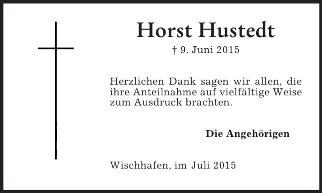 <p>Horst Hustedt<br />† 9. Juni 2015<br />Herzlichen Dank sagen wir allen, die ihre Anteilnahme auf vielfältige Weise zum Ausdruck brachten.<br />Die Angehörigen<br />Wischhafen, im Juli 2015</p>