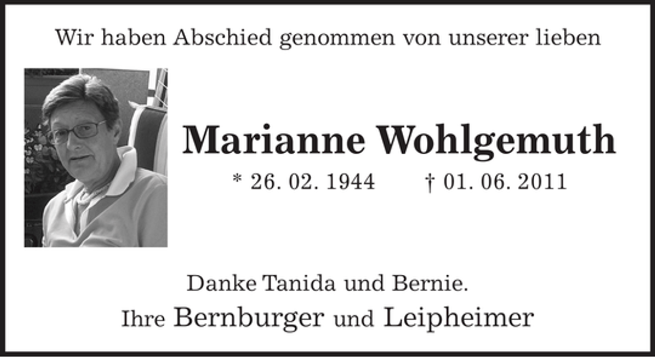 <p>Wir haben Abschied genommen von unserer lieben<br />Marianne Wohlgemuth<br />* 26. 02. 1944 + 01. 06. 2011<br />Danke Tanida und Bernie.<br />Ihre Bernburger und Leipheimer</p>