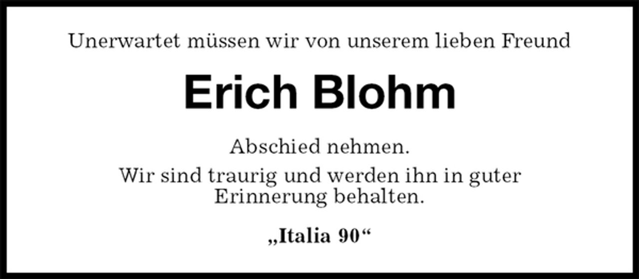 <p>Unerwartet müssen wir von unserem lieben Freund<br />Erich Blohm<br />Abschied nehmen.<br />Wir sind traurig und werden ihn in guter<br />Erinnerung behalten.<br />„Italia 90“</p>