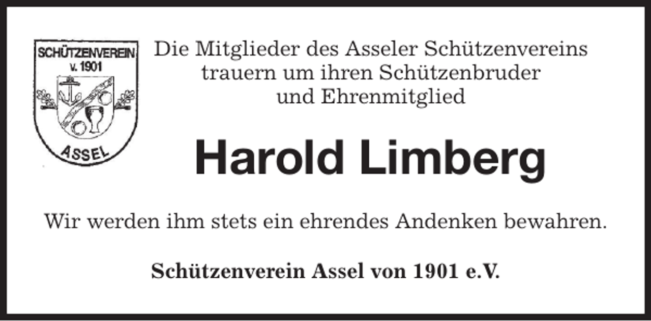 <p>Die Mitglieder des Asseler Schützenvereins<br />trauern um ihren Schützenbruder<br />und Ehrenmitglied<br />Harold Limberg<br />Wir werden ihm stets ein ehrendes Andenken bewahren.<br />Schützenverein Assel von 1901 e.V.</p>
