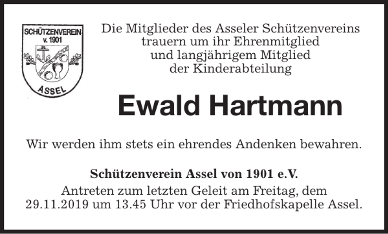 <p>Die Mitglieder des Asseler Schützenvereins<br />trauern um ihr Ehrenmitglied<br />und langjährigem Mitglied<br />der Kinderabteilung<br />Ewald Hartmann<br />Wir werden ihm stets ein ehrendes Andenken bewahren.<br />Schützenverein Assel von 1901 e.V.<br />Antreten zum letzten Geleit am Freitag, dem<br />29.11.2019 um 13.45 Uhr vor der Friedhofskapelle Assel.</p>