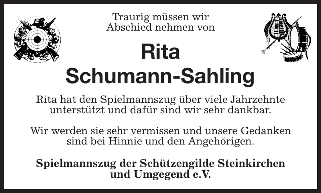 <p>Traurig müssen wir<br />Abschied nehmen von<br />Rita<br />Schumann-Sahling<br />Rita hat den Spielmannszug über viele Jahrzehnte<br />unterstützt und dafür sind wir sehr dankbar.</p><p>Wir werden sie sehr vermissen und unsere Gedanken sind bei Hinnie und den Angehörigen.<br />Spielmannszug der Schützengilde Steinkirchen<br />und Umgegend e.V.</p>
