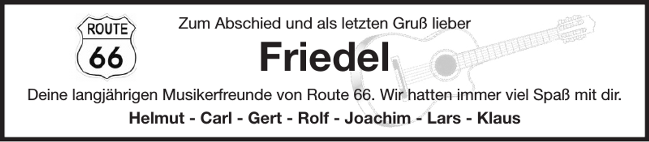 <p>Zum Abschied und als letzten Gruß lieber<br />Friedel<br />Deine langjährigen Musikerfreunde von Route 66. Wir hatten immer viel Spaß mit dir.<br />Helmut - Carl - Gert - Rolf - Joachim - Lars - Klaus</p>