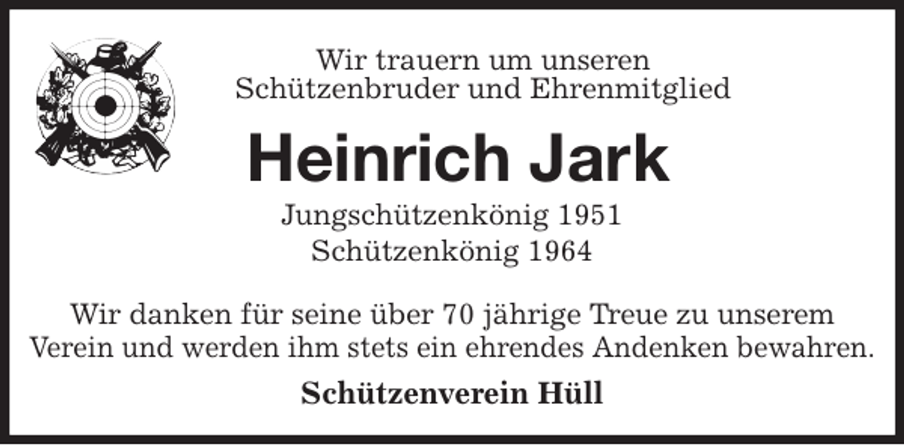 <p>Wir trauern um unseren<br />Schützenbruder und Ehrenmitglied<br />Heinrich Jark<br />Jungschützenkönig 1951<br />Schützenkönig 1964<br />Wir danken für seine über 70 jährige Treue zu unserem<br />Verein und werden ihm stets ein ehrendes Andenken bewahren.<br />Schützenverein Hüll</p>
