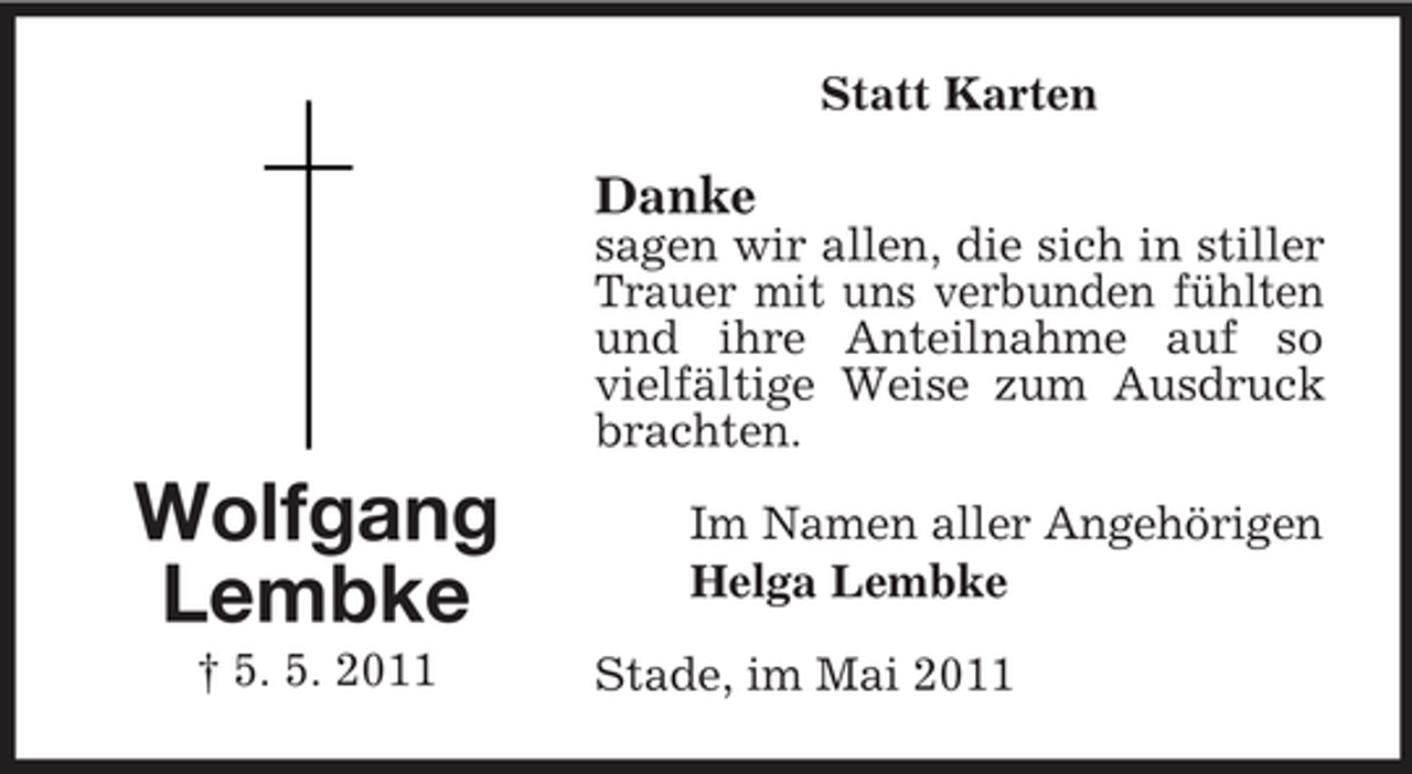 <p>Statt Karten</p><p>Danke<br />sagen wir allen, die sich in stiller Trauer mit uns verbunden fühlten und ihre Anteilnahme auf so vielfältige Weise zum Ausdruck brachten.</p><p>Wolfgang Lembke<br />† 5. 5. 2011</p><p>Im Namen aller Angehörigen Helga Lembke Stade, im Mai 2011</p>