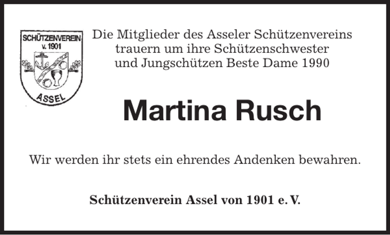 <p>Die Mitglieder des Asseler Schützenvereins<br />trauern um ihre Schützenschwester<br />und Jungschützen Beste Dame 1990<br />Martina Rusch<br />Wir werden ihr stets ein ehrendes Andenken bewahren.<br />Schützenverein Assel von 1901 e. V.</p>
