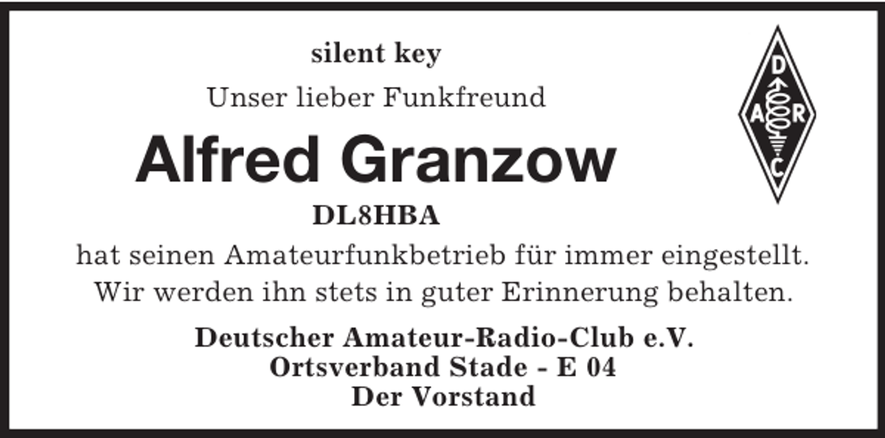 <p>silent key<br />Unser lieber Funkfreund<br />Alfred Granzow<br />DL8HBA<br />hat seinen Amateurfunkbetrieb für immer eingestellt.<br />Wir werden ihn stets in guter Erinnerung behalten.<br />Deutscher Amateur-Radio-Club e.V.<br />Ortsverband Stade - E 04<br />Der Vorstand</p>