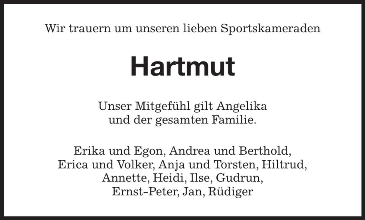 <p>Wir trauern um unseren lieben Sportskameraden<br />Hartmut<br />Unser Mitgefühl gilt Angelika<br />und der gesamten Familie.<br />Erika und Egon, Andrea und Berthold,<br />Erica und Volker, Anja und Torsten, Hiltrud,<br />Annette, Heidi, Ilse, Gudrun,<br />Ernst-Peter, Jan, Rüdiger</p>